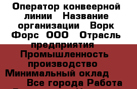 Оператор конвеерной линии › Название организации ­ Ворк Форс, ООО › Отрасль предприятия ­ Промышленность, производство › Минимальный оклад ­ 30 000 - Все города Работа » Вакансии   . Ненецкий АО,Хонгурей п.